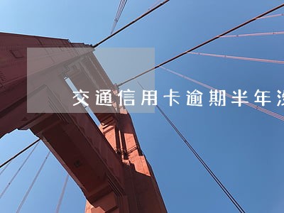 交通信用卡逾期半年没还 交通信用卡逾期半年没还