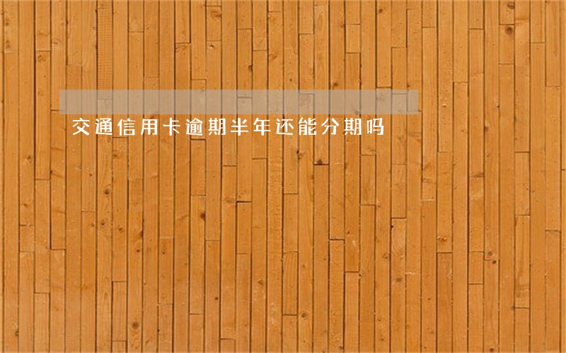 交通信用卡逾期半年还能分期吗 交通信用卡逾期半年还能分期吗