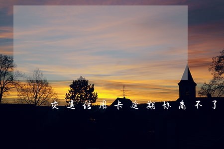 交通信用卡逾期协商不了怎么办 交通信用卡逾期协商不了怎么办