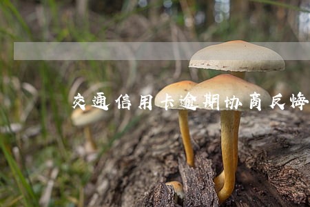 交通信用卡逾期协商反悔 交通信用卡逾期协商反悔