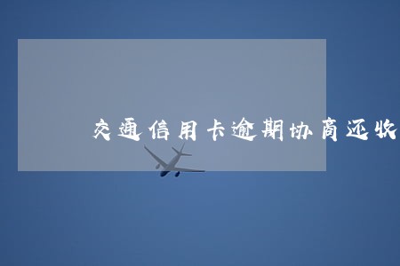 交通信用卡逾期协商还收利息