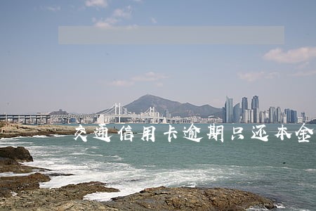 交通信用卡逾期只还本金 交通信用卡逾期只还本金