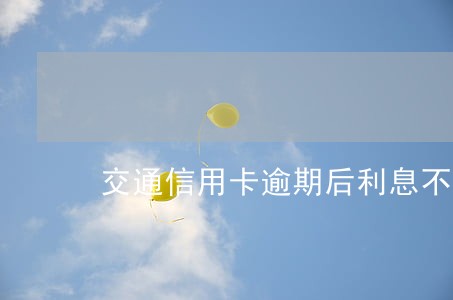 交通信用卡逾期后利息不停 交通信用卡逾期后利息不停