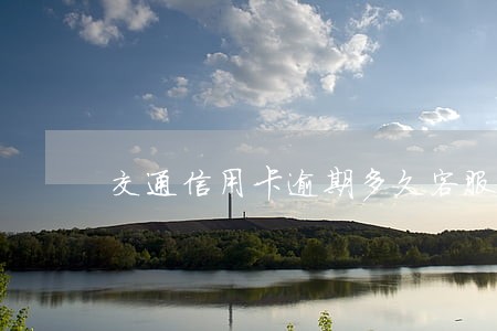 交通信用卡逾期多久客服会打电话 交通信用卡逾期多久客服会打电话