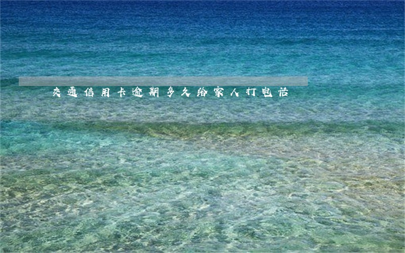 交通信用卡逾期多久给家人打电话
