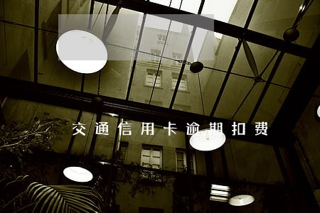 交通信用卡逾期扣费 交通信用卡逾期扣费