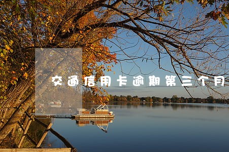 交通信用卡逾期第三个月 交通信用卡逾期第三个月