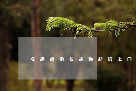 交通信用卡逾期起诉上门走访 交通信用卡逾期起诉上门走访