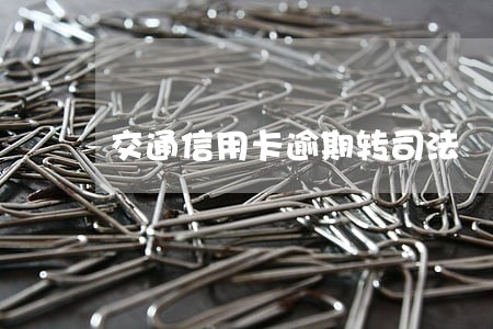 交通信用卡逾期转司法 交通信用卡逾期转司法