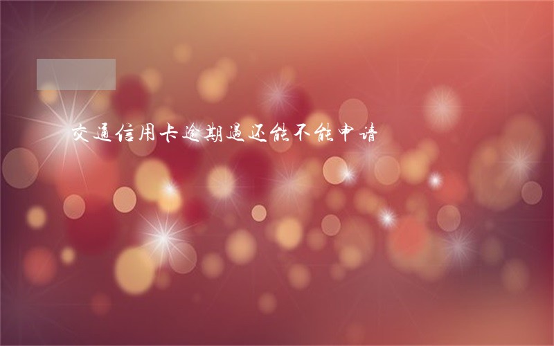 交通信用卡逾期过还能不能申请 交通信用卡逾期过还能不能申请