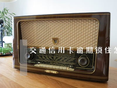 交通信用卡逾期锁住怎么解锁 交通信用卡逾期锁住怎么解锁