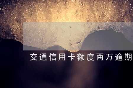交通信用卡额度两万逾期一年 交通信用卡额度两万逾期一年
