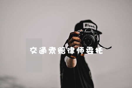 交通索赔律师委托 交通索赔律师委托