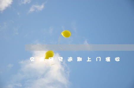 交通网贷逾期上门催收 交通网贷逾期上门催收