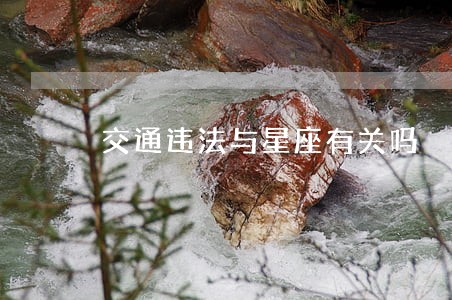 交通违法与星座有关吗 交通违法与星座有关吗