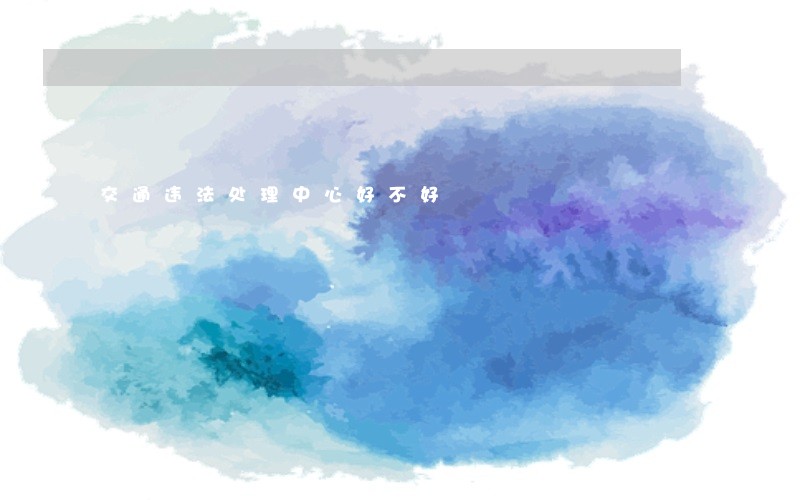 交通违法处理中心好不好 交通违法处理中心好不好