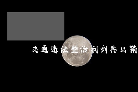 交通违法整治利剑再出鞘 交通违法整治利剑再出鞘
