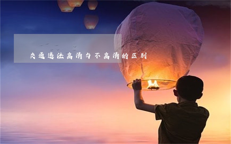 交通违法高清与不高清的区别 交通违法高清与不高清的区别