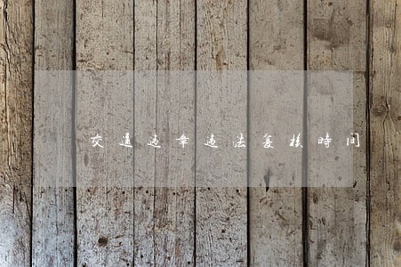 交通违章违法复核时间 交通违章违法复核时间
