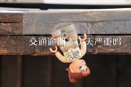 交通逾期20天严重吗 交通逾期20天严重吗