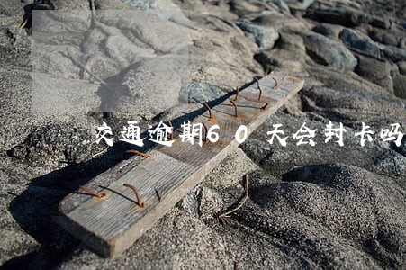 交通逾期60天会封卡吗 交通逾期60天会封卡吗