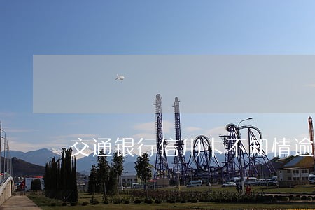 交通银行信用卡不知情逾期 交通银行信用卡不知情逾期