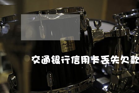 交通银行信用卡丢失欠款逾期 交通银行信用卡丢失欠款逾期