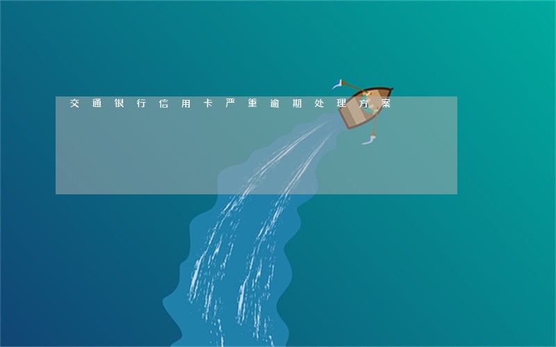 交通银行信用卡严重逾期处理方案 交通银行信用卡严重逾期处理方案