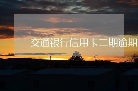 交通银行信用卡二期逾期 交通银行信用卡二期逾期