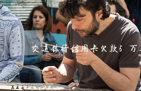 交通银行信用卡欠款5万逾期 交通银行信用卡欠款5万逾期