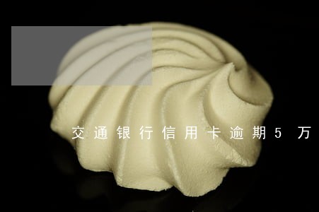 交通银行信用卡逾期5万上门 交通银行信用卡逾期5万上门