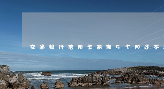 交通银行信用卡逾期5个月还不起 交通银行信用卡逾期5个月还不起