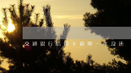 交通银行信用卡逾期一年没还 交通银行信用卡逾期一年没还