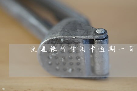 交通银行信用卡逾期一百多天 交通银行信用卡逾期一百多天