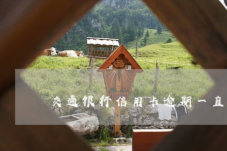 交通银行信用卡逾期一直上门 交通银行信用卡逾期一直上门