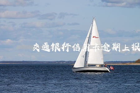 交通银行信用卡逾期上报总行 交通银行信用卡逾期上报总行