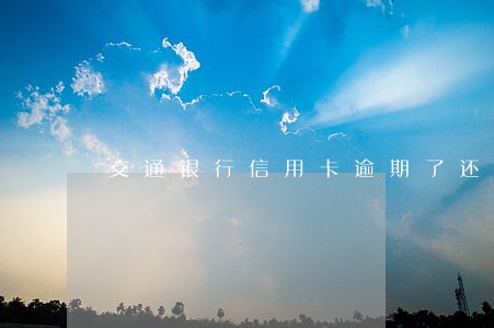 交通银行信用卡逾期了还可以吗 交通银行信用卡逾期了还可以吗
