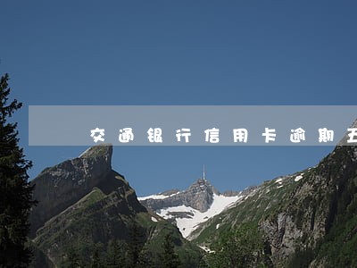 交通银行信用卡逾期五六个月还款 交通银行信用卡逾期五六个月还款