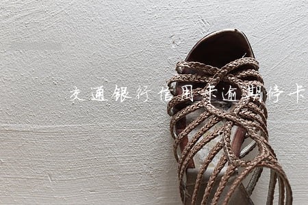 交通银行信用卡逾期停卡了 交通银行信用卡逾期停卡了