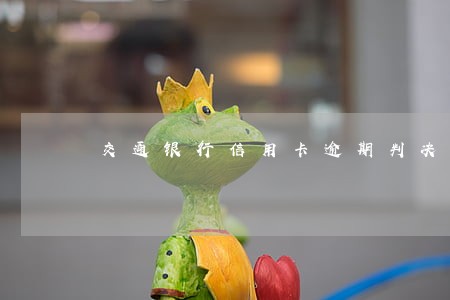 交通银行信用卡逾期判决书 交通银行信用卡逾期判决书
