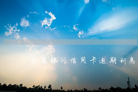 交通银行信用卡逾期利息率 交通银行信用卡逾期利息率