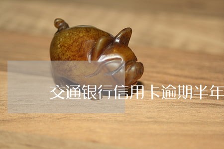 交通银行信用卡逾期半年多了 交通银行信用卡逾期半年多了