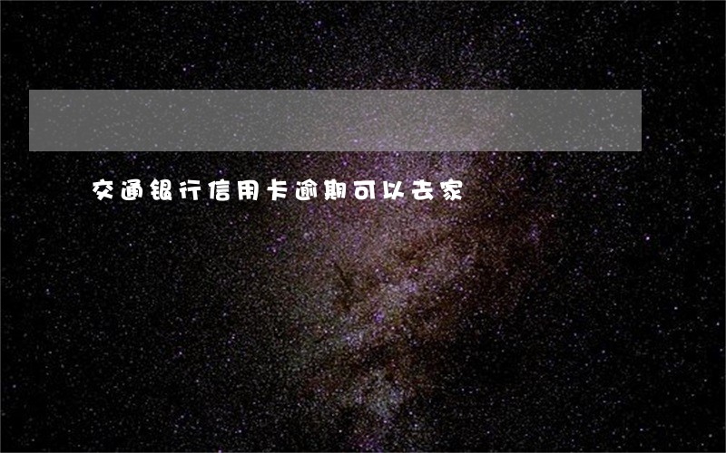 交通银行信用卡逾期可以去家 交通银行信用卡逾期可以去家