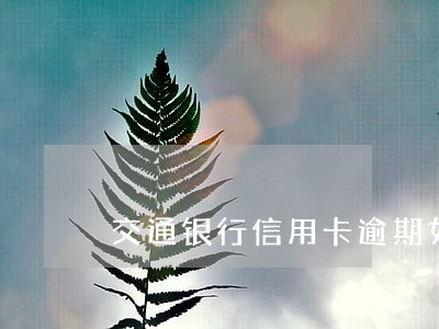 交通银行信用卡逾期如何上岸 交通银行信用卡逾期如何上岸