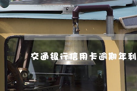 交通银行信用卡逾期年利率 交通银行信用卡逾期年利率
