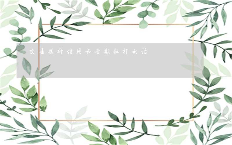 交通银行信用卡逾期狂打电话 交通银行信用卡逾期狂打电话