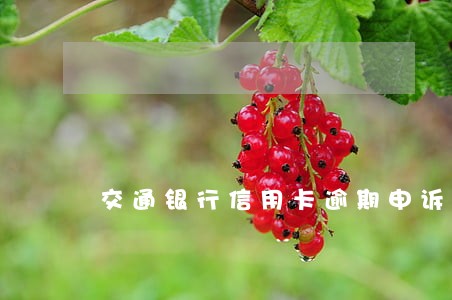 交通银行信用卡逾期申诉流程 交通银行信用卡逾期申诉流程