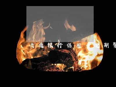 交通银行信用卡逾期聚投诉 交通银行信用卡逾期聚投诉