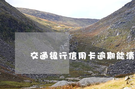 交通银行信用卡逾期能清除吗 交通银行信用卡逾期能清除吗