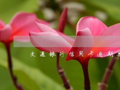 交通银行信用卡逾期要求告知父母 交通银行信用卡逾期要求告知父母
